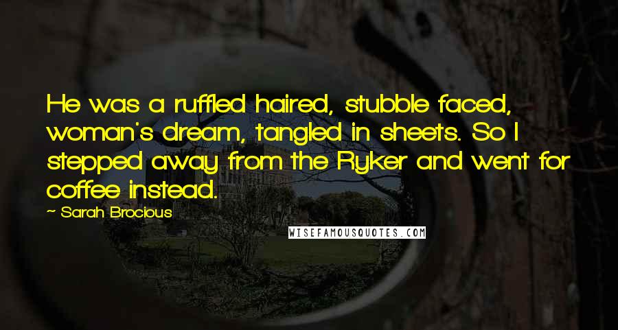 Sarah Brocious Quotes: He was a ruffled haired, stubble faced, woman's dream, tangled in sheets. So I stepped away from the Ryker and went for coffee instead.