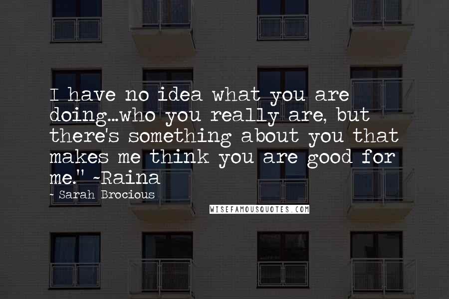 Sarah Brocious Quotes: I have no idea what you are doing...who you really are, but there's something about you that makes me think you are good for me." ~Raina