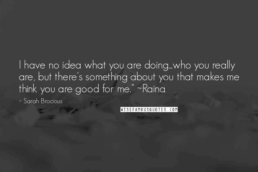 Sarah Brocious Quotes: I have no idea what you are doing...who you really are, but there's something about you that makes me think you are good for me." ~Raina