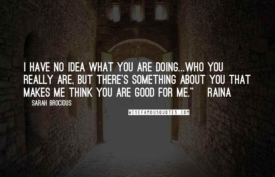 Sarah Brocious Quotes: I have no idea what you are doing...who you really are, but there's something about you that makes me think you are good for me." ~Raina