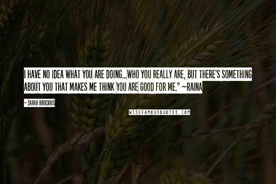 Sarah Brocious Quotes: I have no idea what you are doing...who you really are, but there's something about you that makes me think you are good for me." ~Raina