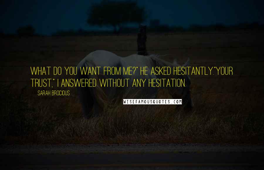 Sarah Brocious Quotes: What do you want from me?" he asked hesitantly."Your trust," i answered without any hesitation.