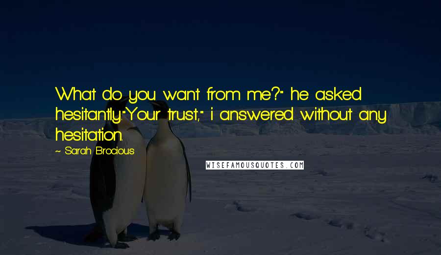 Sarah Brocious Quotes: What do you want from me?" he asked hesitantly."Your trust," i answered without any hesitation.