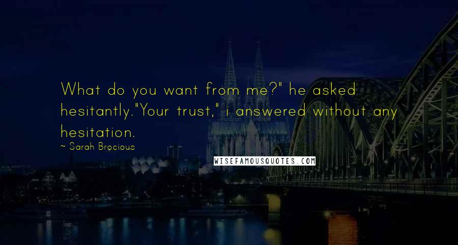 Sarah Brocious Quotes: What do you want from me?" he asked hesitantly."Your trust," i answered without any hesitation.