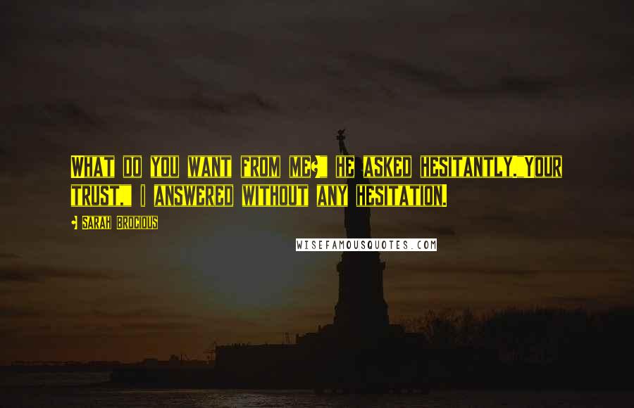 Sarah Brocious Quotes: What do you want from me?" he asked hesitantly."Your trust," i answered without any hesitation.