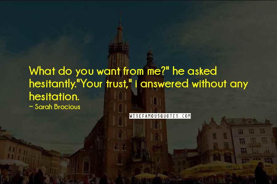 Sarah Brocious Quotes: What do you want from me?" he asked hesitantly."Your trust," i answered without any hesitation.