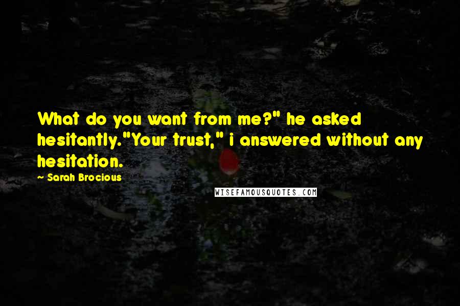 Sarah Brocious Quotes: What do you want from me?" he asked hesitantly."Your trust," i answered without any hesitation.