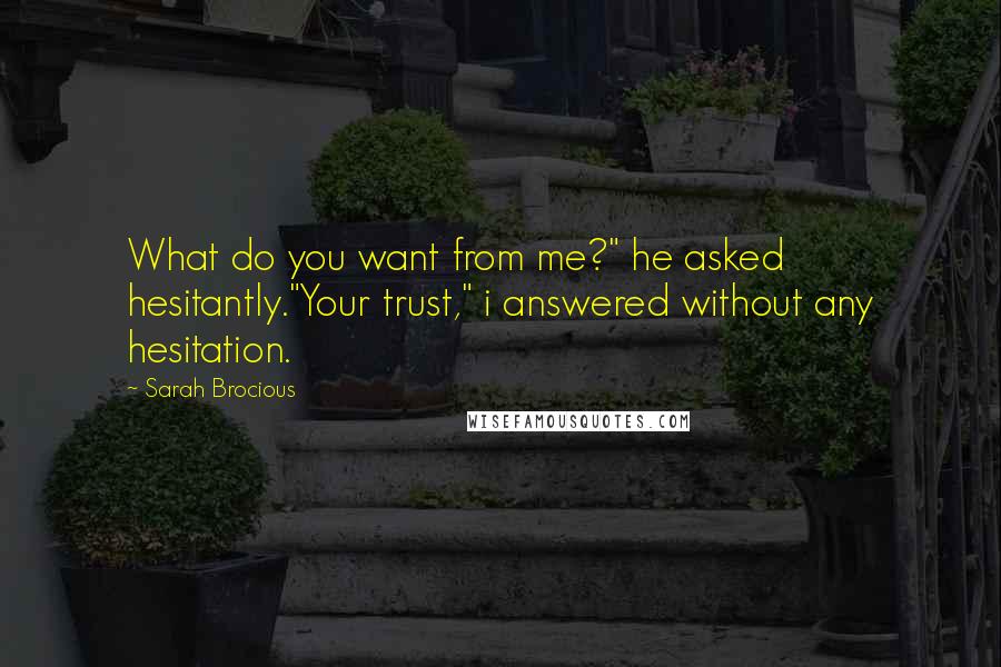 Sarah Brocious Quotes: What do you want from me?" he asked hesitantly."Your trust," i answered without any hesitation.