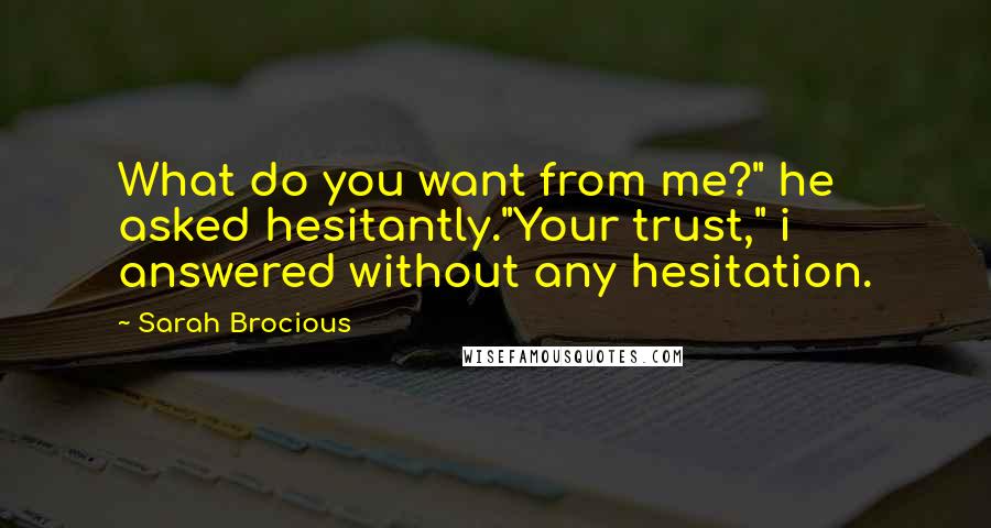 Sarah Brocious Quotes: What do you want from me?" he asked hesitantly."Your trust," i answered without any hesitation.