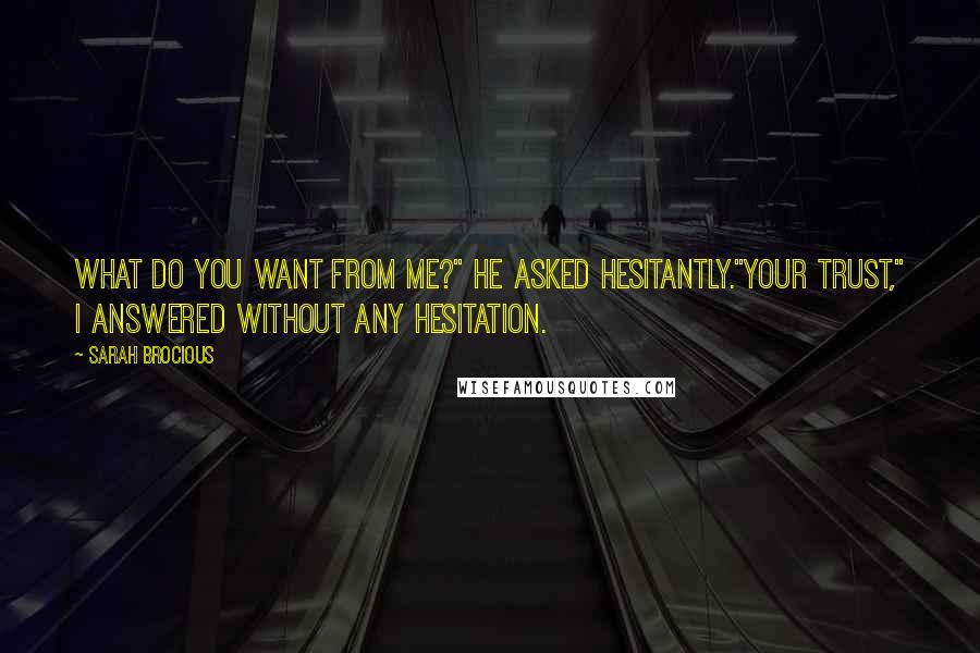 Sarah Brocious Quotes: What do you want from me?" he asked hesitantly."Your trust," i answered without any hesitation.