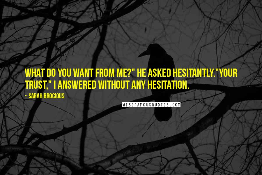 Sarah Brocious Quotes: What do you want from me?" he asked hesitantly."Your trust," i answered without any hesitation.