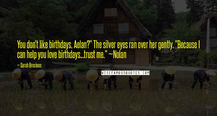 Sarah Brocious Quotes: You don't like birthdays, Aelan?" The silver eyes ran over her gently. "Because I can help you love birthdays...trust me." ~Nolan