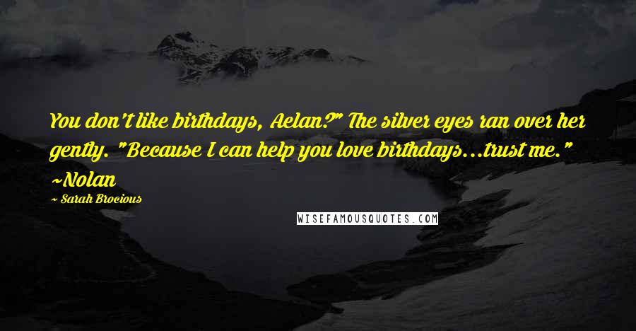 Sarah Brocious Quotes: You don't like birthdays, Aelan?" The silver eyes ran over her gently. "Because I can help you love birthdays...trust me." ~Nolan