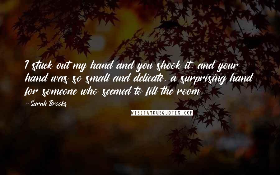 Sarah Brooks Quotes: I stuck out my hand and you shook it, and your hand was so small and delicate, a surprising hand for someone who seemed to fill the room.