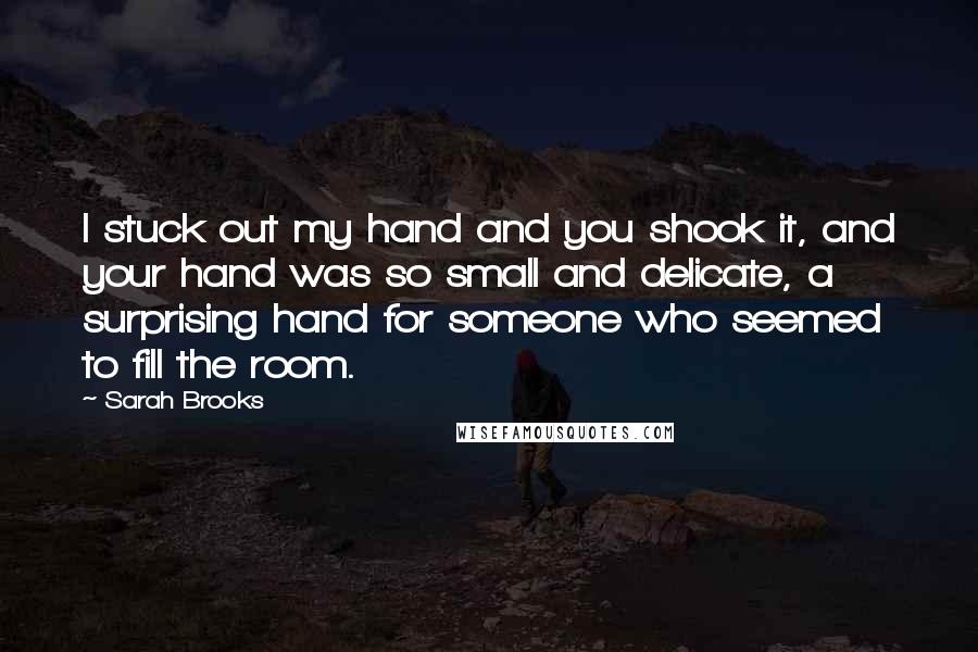 Sarah Brooks Quotes: I stuck out my hand and you shook it, and your hand was so small and delicate, a surprising hand for someone who seemed to fill the room.