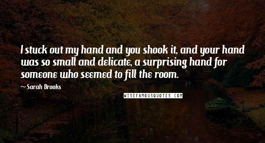 Sarah Brooks Quotes: I stuck out my hand and you shook it, and your hand was so small and delicate, a surprising hand for someone who seemed to fill the room.