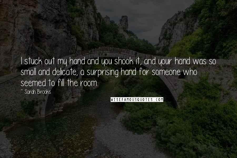 Sarah Brooks Quotes: I stuck out my hand and you shook it, and your hand was so small and delicate, a surprising hand for someone who seemed to fill the room.