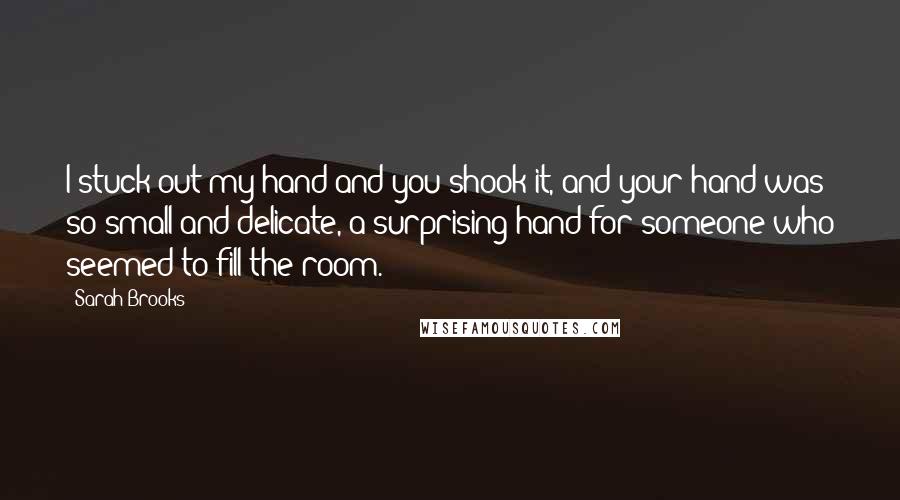 Sarah Brooks Quotes: I stuck out my hand and you shook it, and your hand was so small and delicate, a surprising hand for someone who seemed to fill the room.