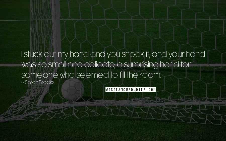 Sarah Brooks Quotes: I stuck out my hand and you shook it, and your hand was so small and delicate, a surprising hand for someone who seemed to fill the room.