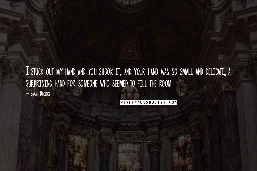 Sarah Brooks Quotes: I stuck out my hand and you shook it, and your hand was so small and delicate, a surprising hand for someone who seemed to fill the room.