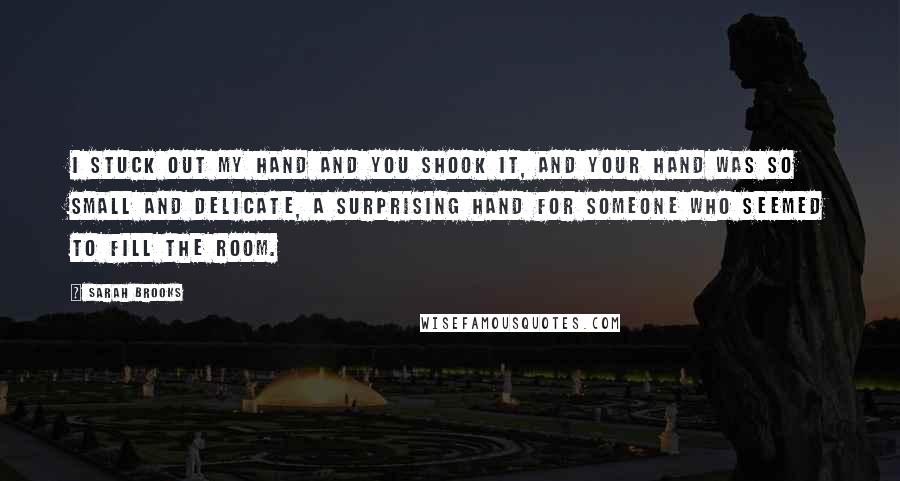 Sarah Brooks Quotes: I stuck out my hand and you shook it, and your hand was so small and delicate, a surprising hand for someone who seemed to fill the room.