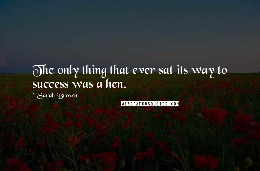 Sarah Brown Quotes: The only thing that ever sat its way to success was a hen.