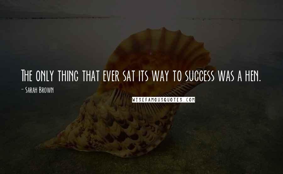 Sarah Brown Quotes: The only thing that ever sat its way to success was a hen.