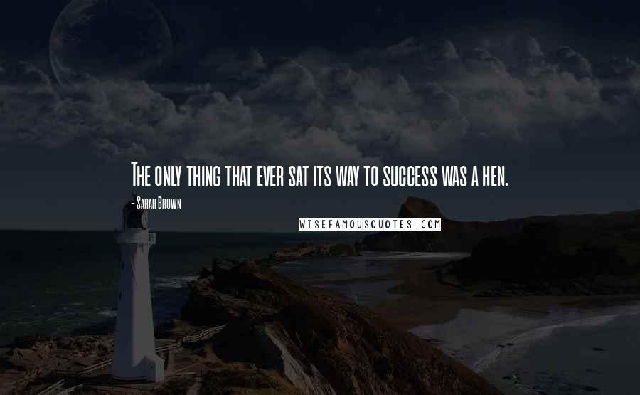 Sarah Brown Quotes: The only thing that ever sat its way to success was a hen.