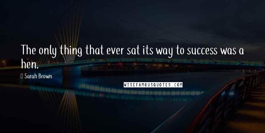 Sarah Brown Quotes: The only thing that ever sat its way to success was a hen.