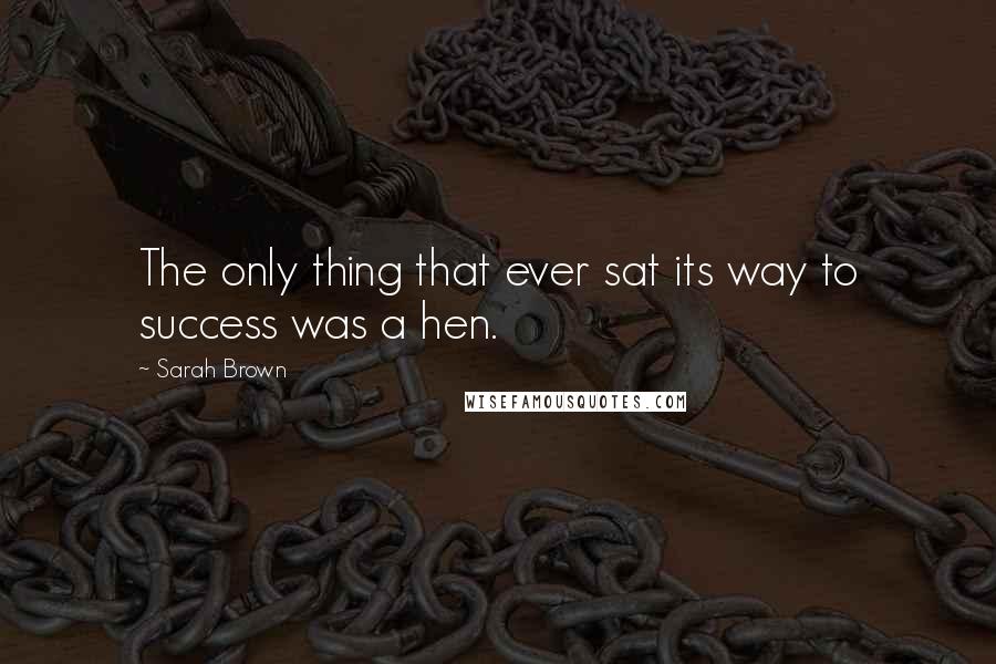 Sarah Brown Quotes: The only thing that ever sat its way to success was a hen.