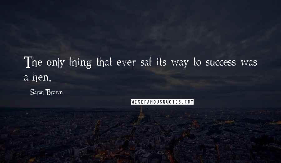 Sarah Brown Quotes: The only thing that ever sat its way to success was a hen.