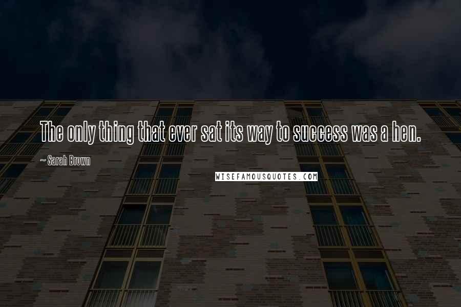 Sarah Brown Quotes: The only thing that ever sat its way to success was a hen.