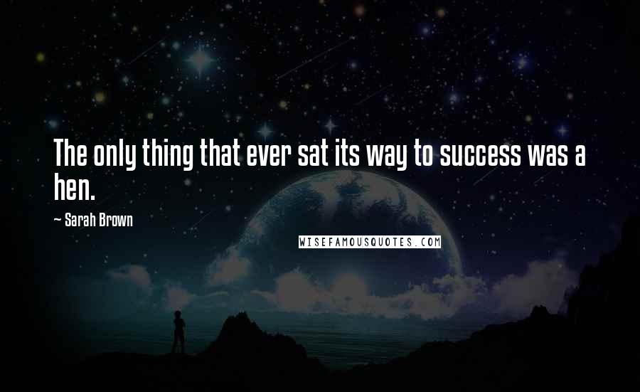 Sarah Brown Quotes: The only thing that ever sat its way to success was a hen.