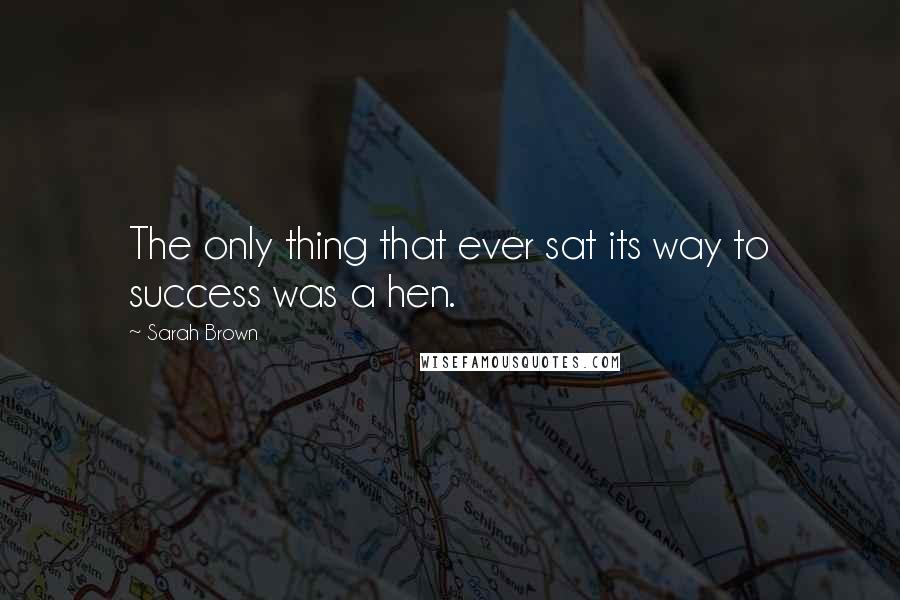Sarah Brown Quotes: The only thing that ever sat its way to success was a hen.