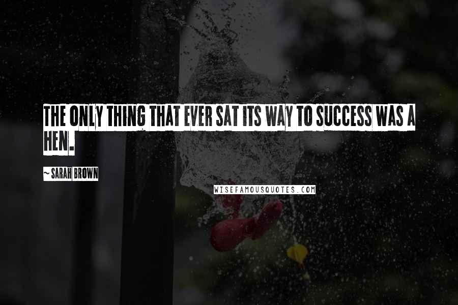 Sarah Brown Quotes: The only thing that ever sat its way to success was a hen.