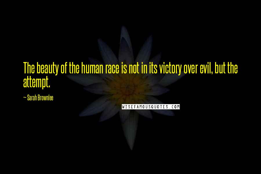 Sarah Brownlee Quotes: The beauty of the human race is not in its victory over evil, but the attempt.