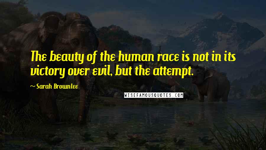 Sarah Brownlee Quotes: The beauty of the human race is not in its victory over evil, but the attempt.