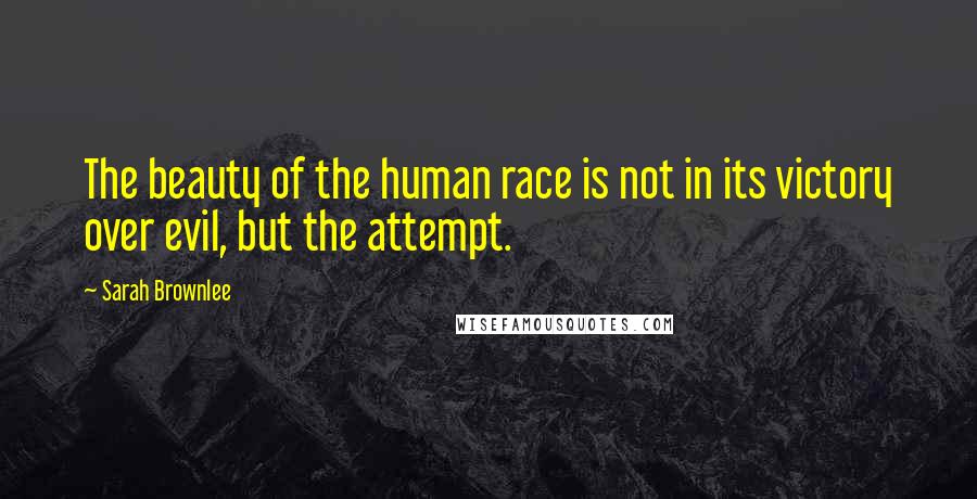 Sarah Brownlee Quotes: The beauty of the human race is not in its victory over evil, but the attempt.