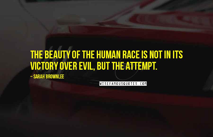 Sarah Brownlee Quotes: The beauty of the human race is not in its victory over evil, but the attempt.