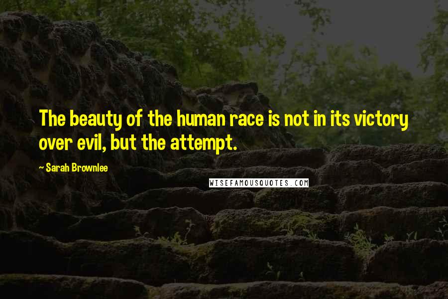 Sarah Brownlee Quotes: The beauty of the human race is not in its victory over evil, but the attempt.