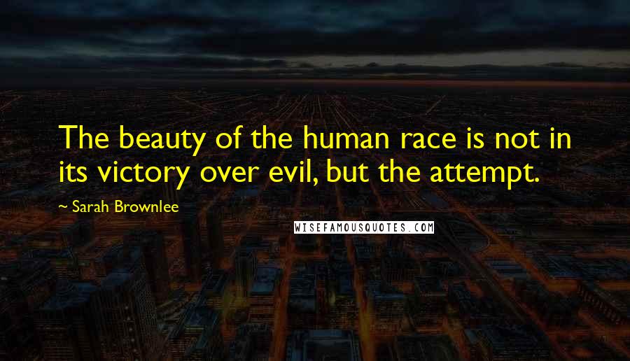 Sarah Brownlee Quotes: The beauty of the human race is not in its victory over evil, but the attempt.