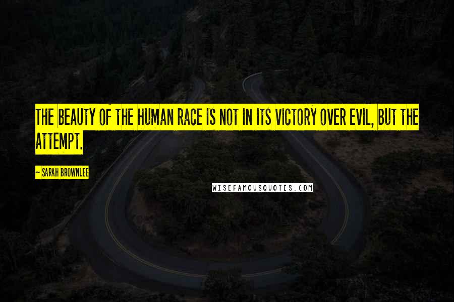 Sarah Brownlee Quotes: The beauty of the human race is not in its victory over evil, but the attempt.