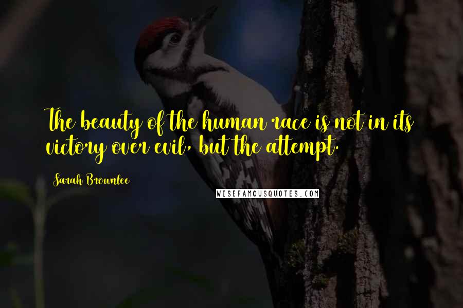 Sarah Brownlee Quotes: The beauty of the human race is not in its victory over evil, but the attempt.