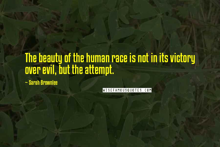 Sarah Brownlee Quotes: The beauty of the human race is not in its victory over evil, but the attempt.