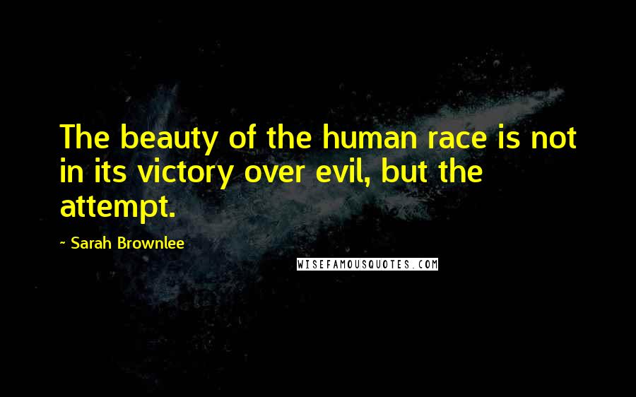 Sarah Brownlee Quotes: The beauty of the human race is not in its victory over evil, but the attempt.