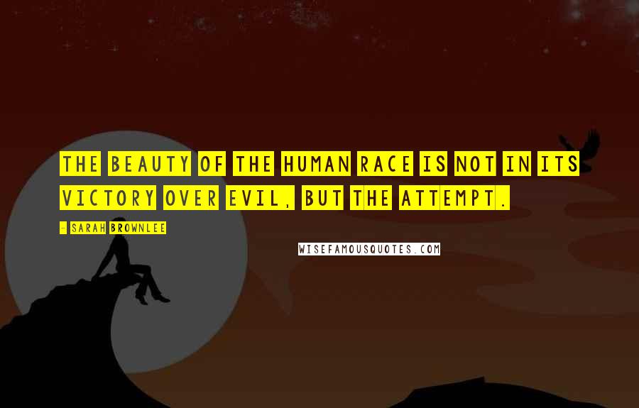 Sarah Brownlee Quotes: The beauty of the human race is not in its victory over evil, but the attempt.