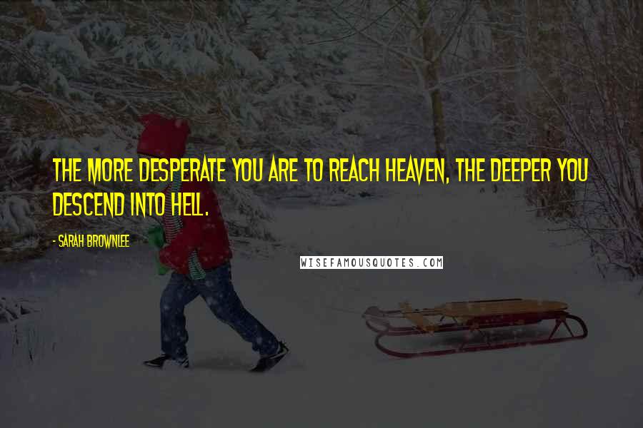 Sarah Brownlee Quotes: The more desperate you are to reach heaven, the deeper you descend into hell.