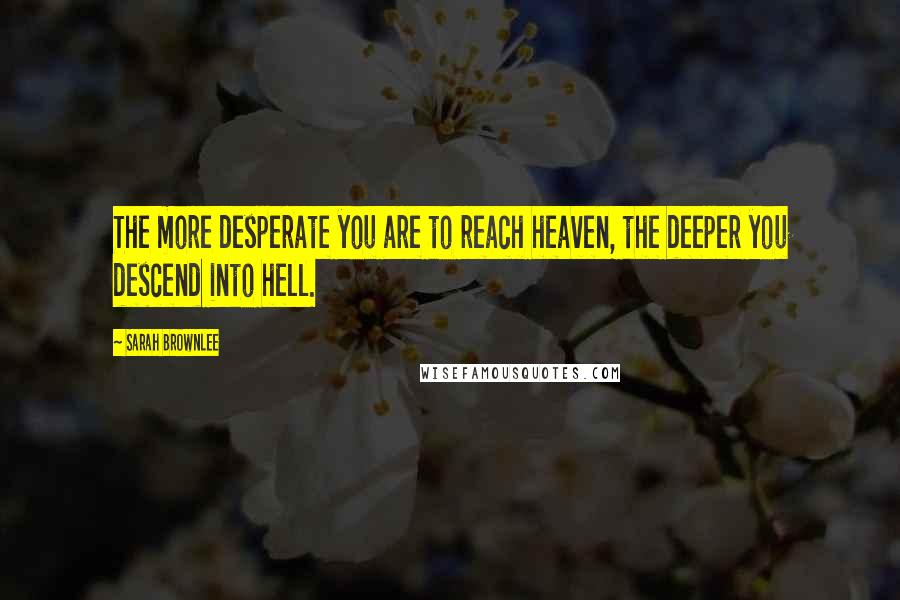 Sarah Brownlee Quotes: The more desperate you are to reach heaven, the deeper you descend into hell.