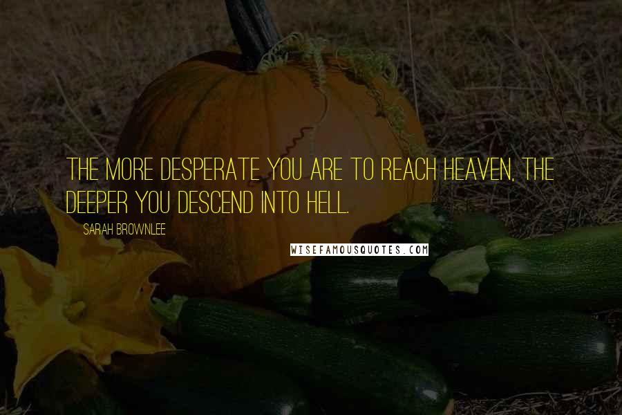 Sarah Brownlee Quotes: The more desperate you are to reach heaven, the deeper you descend into hell.
