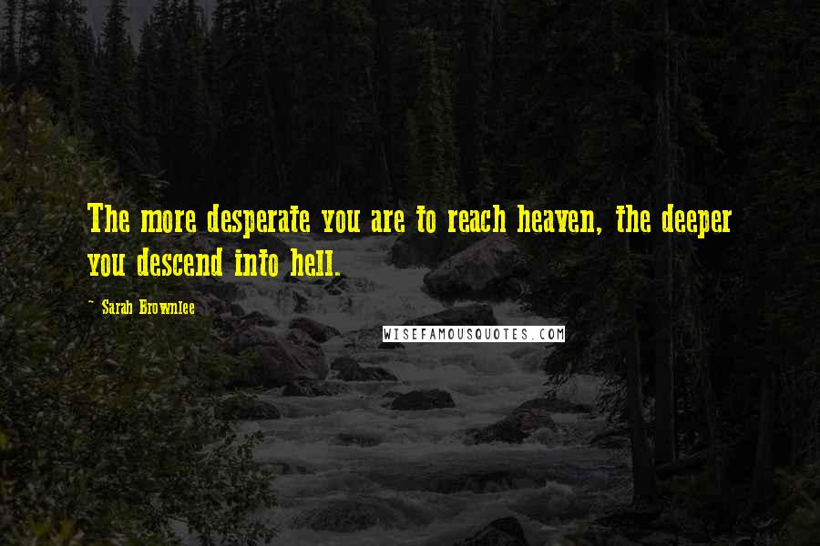 Sarah Brownlee Quotes: The more desperate you are to reach heaven, the deeper you descend into hell.